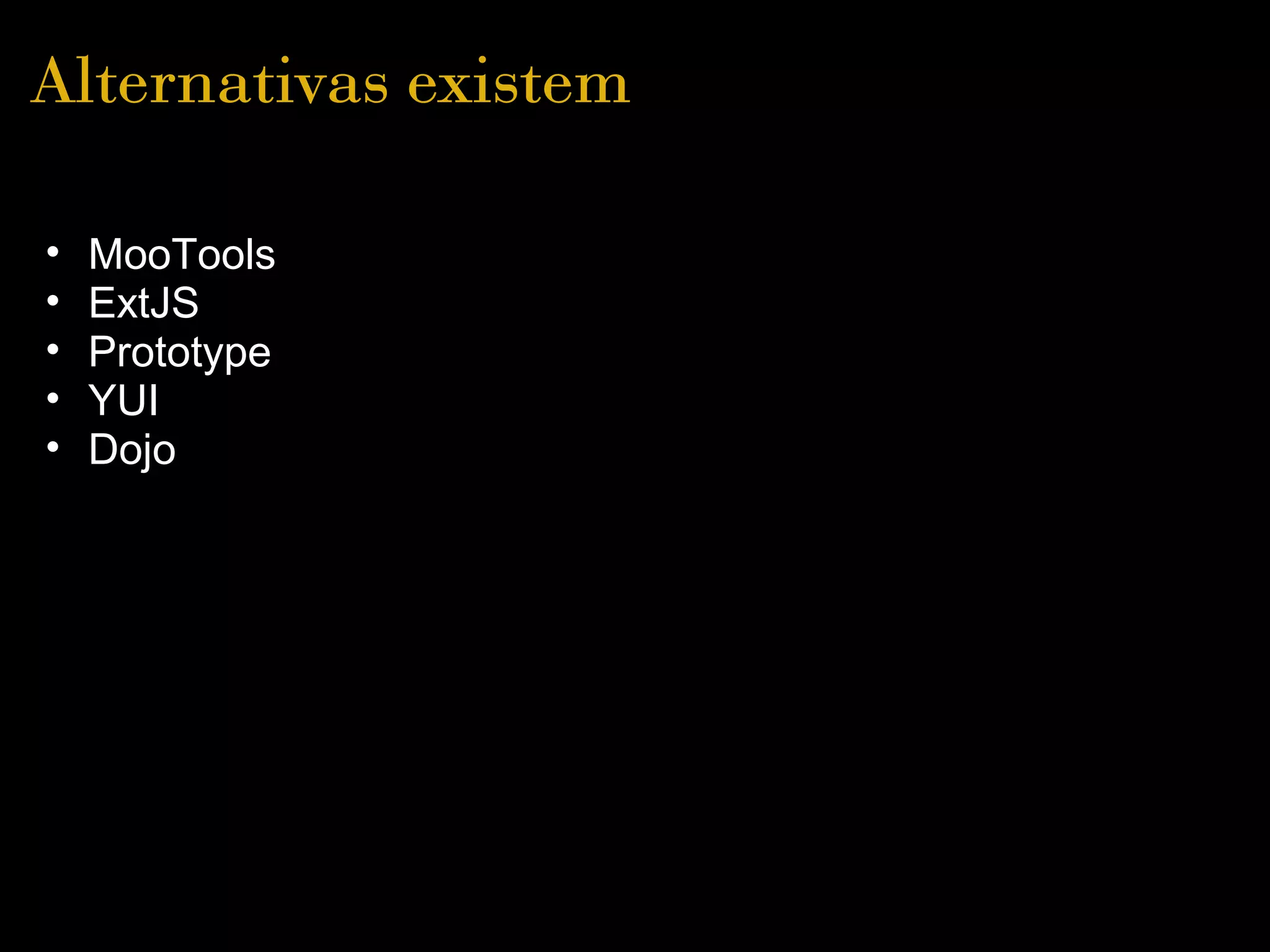 Alternativas existem

•   MooTools
•   ExtJS
•   Prototype
•   YUI
•   Dojo
 