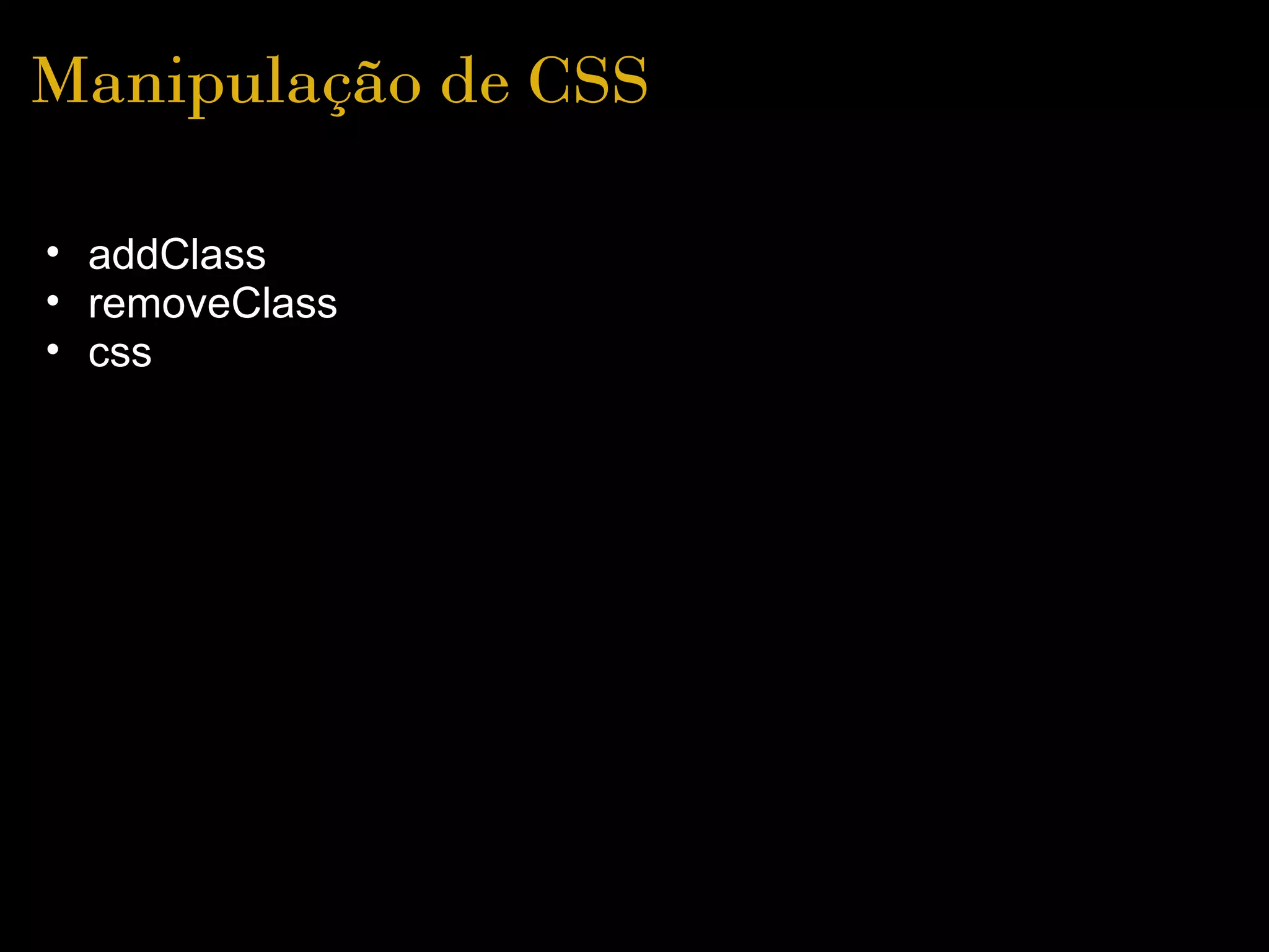 Manipulação de CSS

• addClass
• removeClass
• css
 