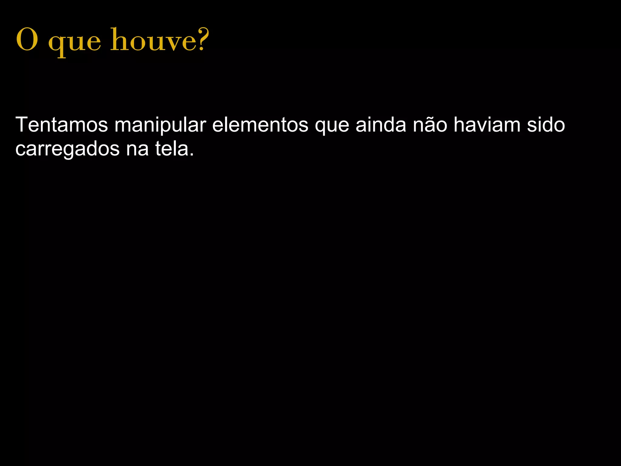 O que houve?

Tentamos manipular elementos que ainda não haviam sido
carregados na tela.
 