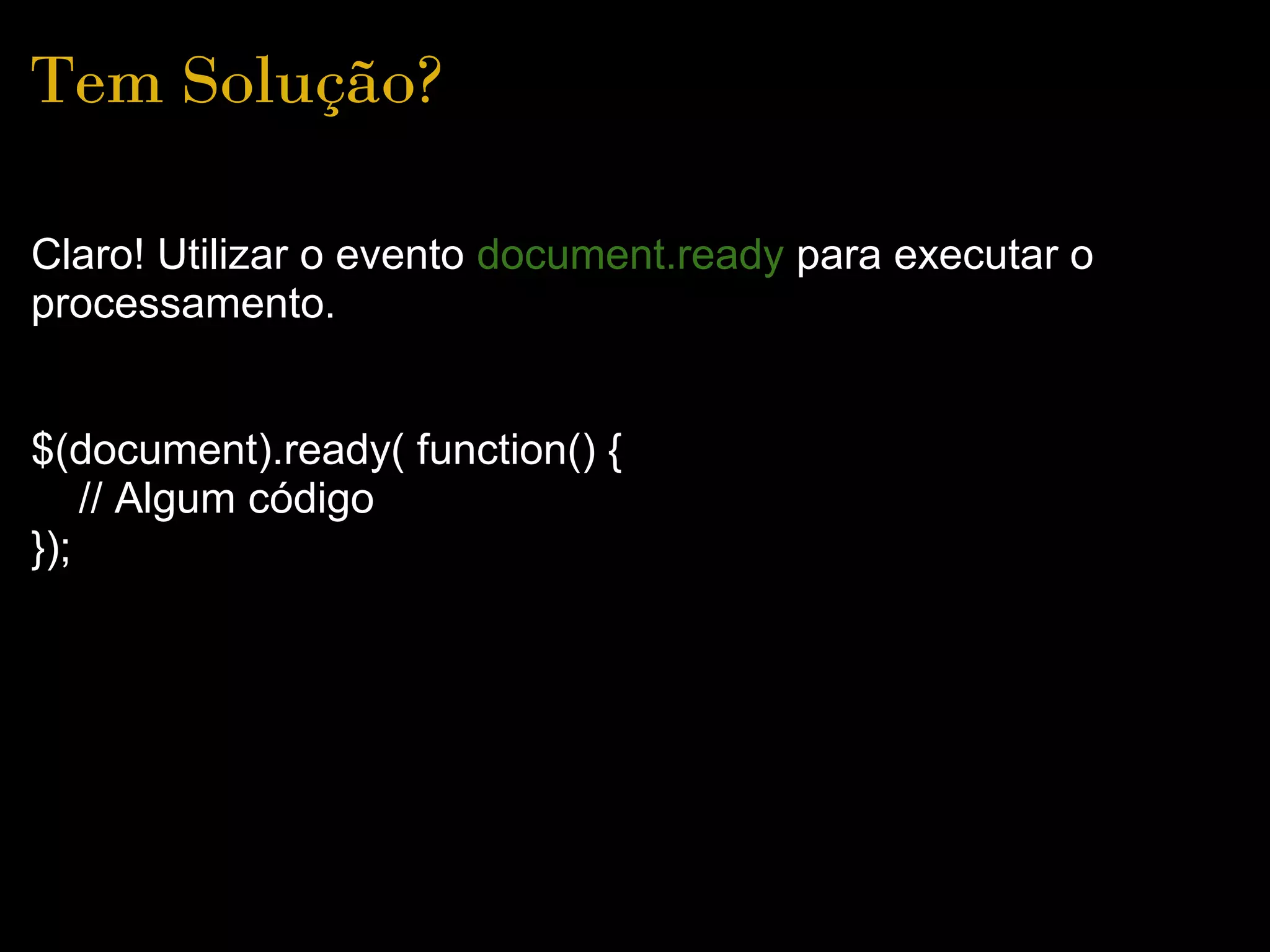 Tem Solução?

Claro! Utilizar o evento document.ready para executar o
processamento.


$(document).ready( function() {
    // Algum código
});
 