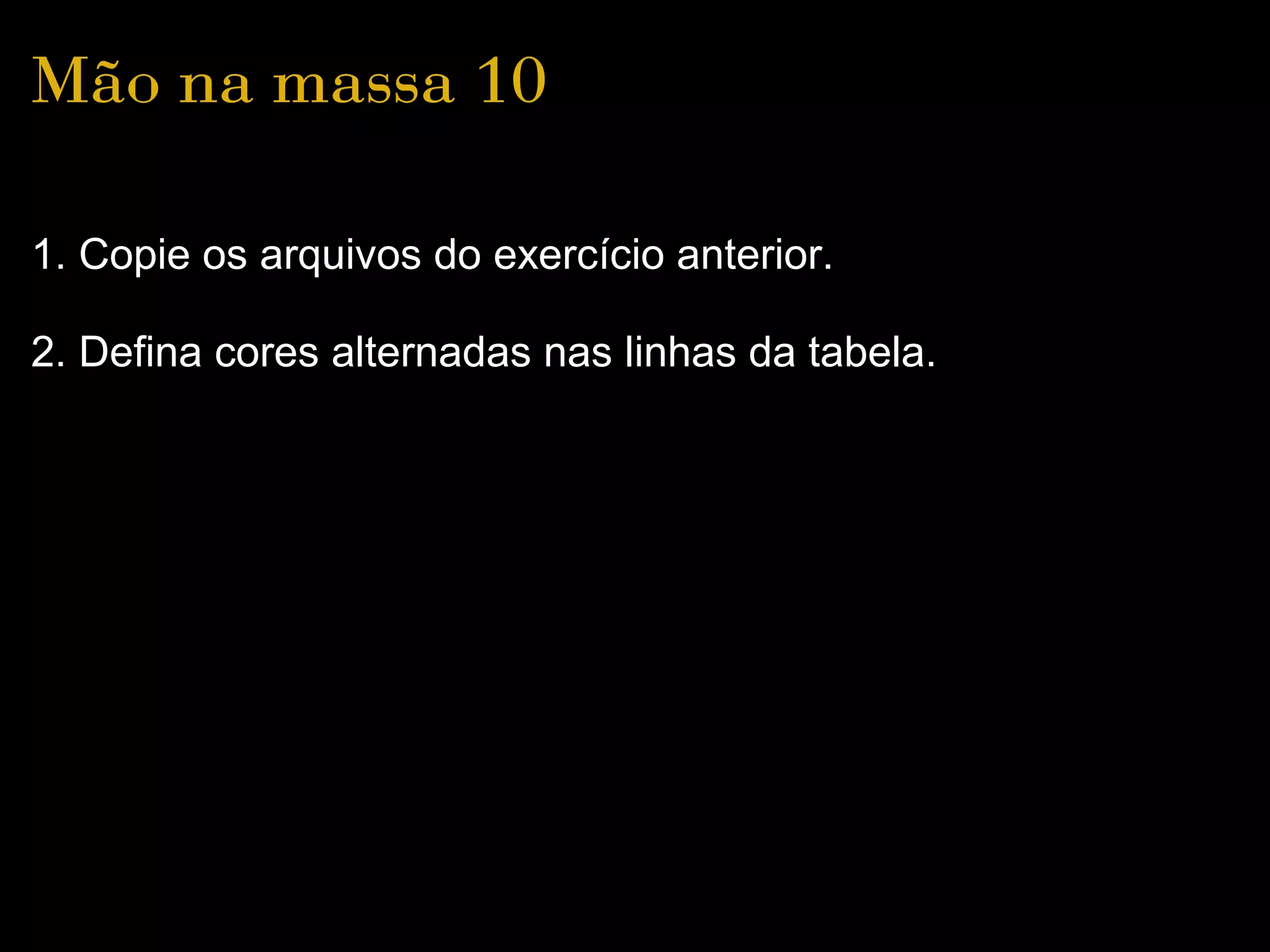 Mão na massa 10

1. Copie os arquivos do exercício anterior.

2. Defina cores alternadas nas linhas da tabela.
 