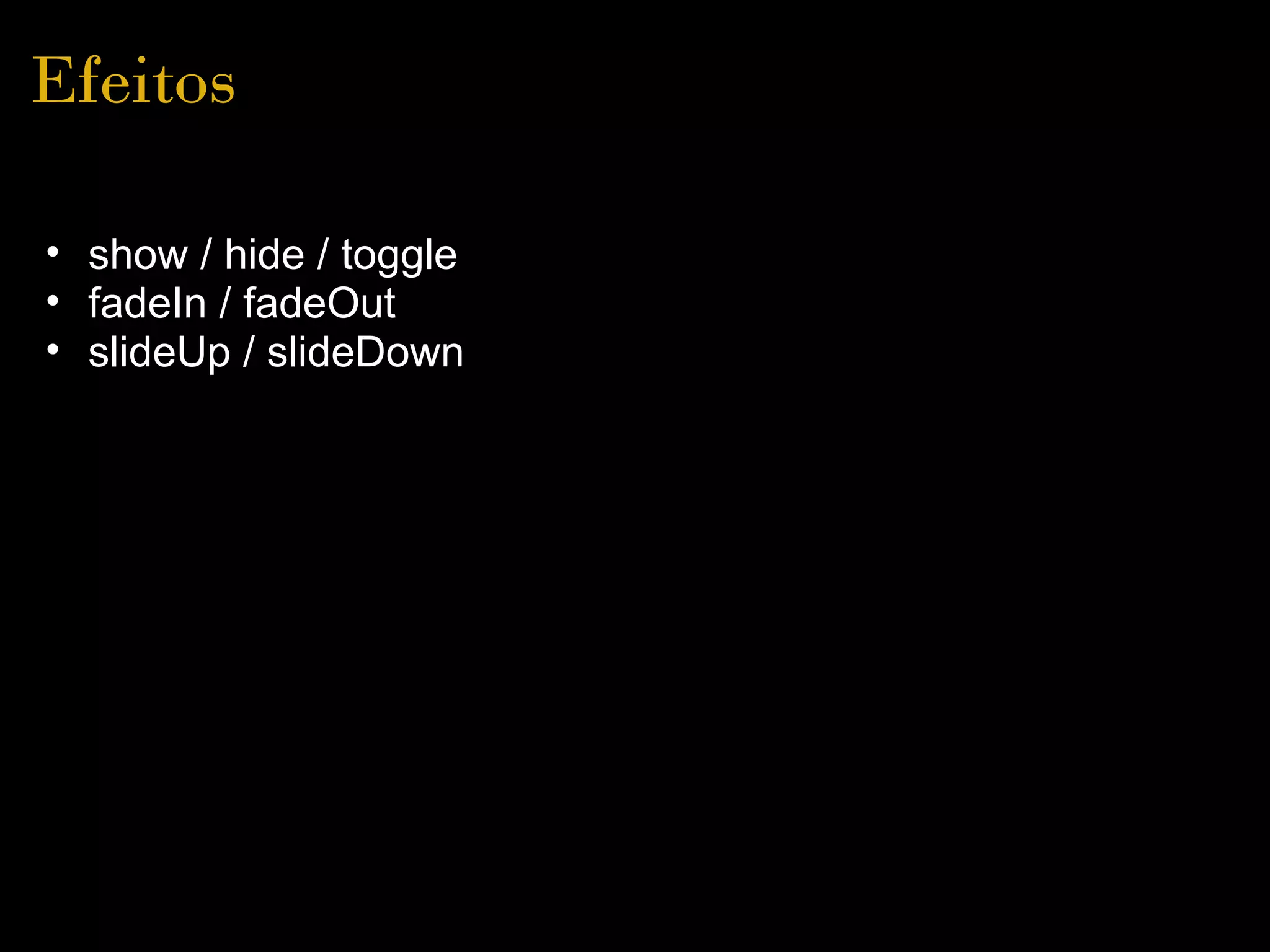 Efeitos

• show / hide / toggle
• fadeIn / fadeOut
• slideUp / slideDown
 