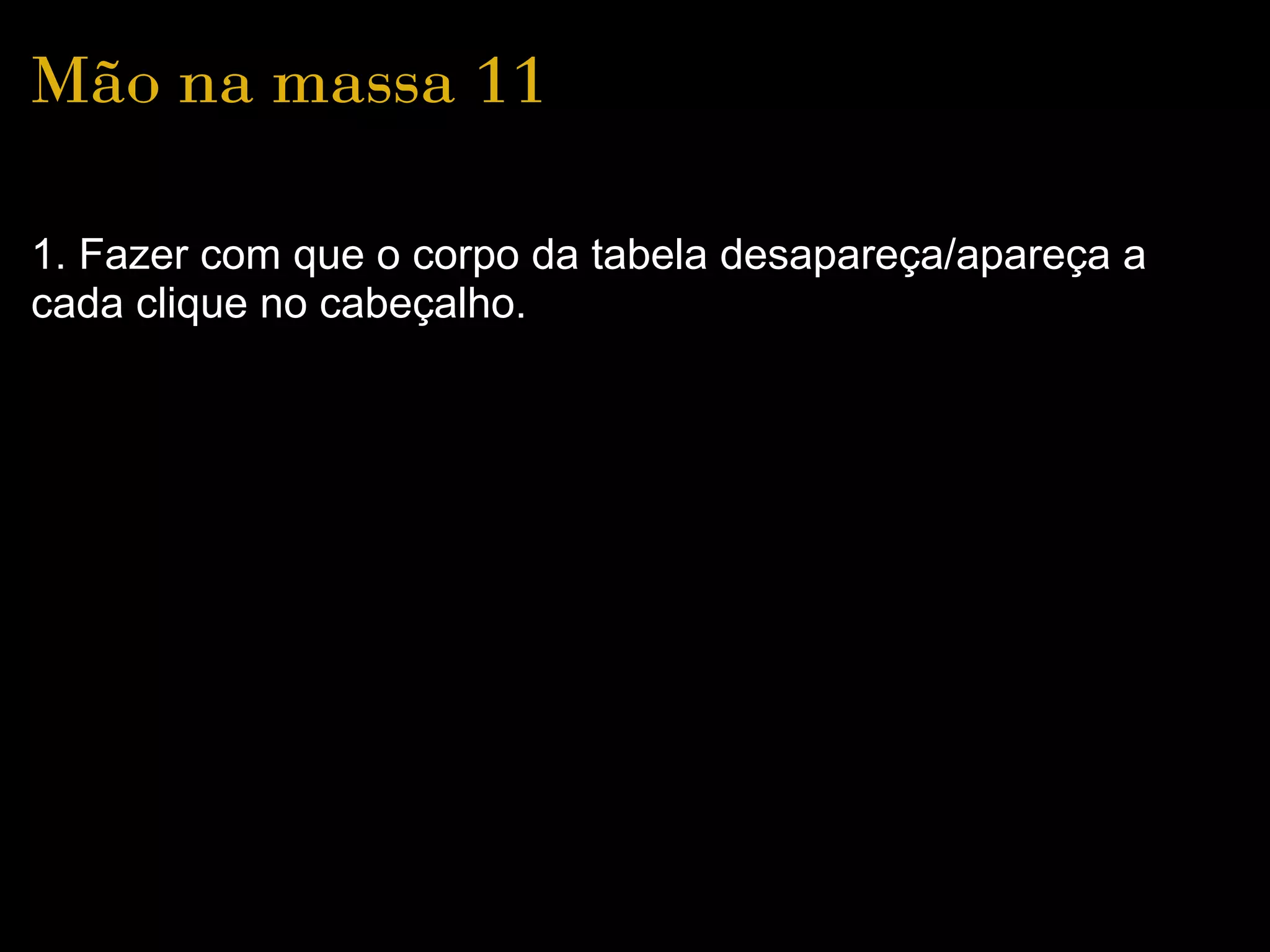 Mão na massa 11

1. Fazer com que o corpo da tabela desapareça/apareça a
cada clique no cabeçalho.
 