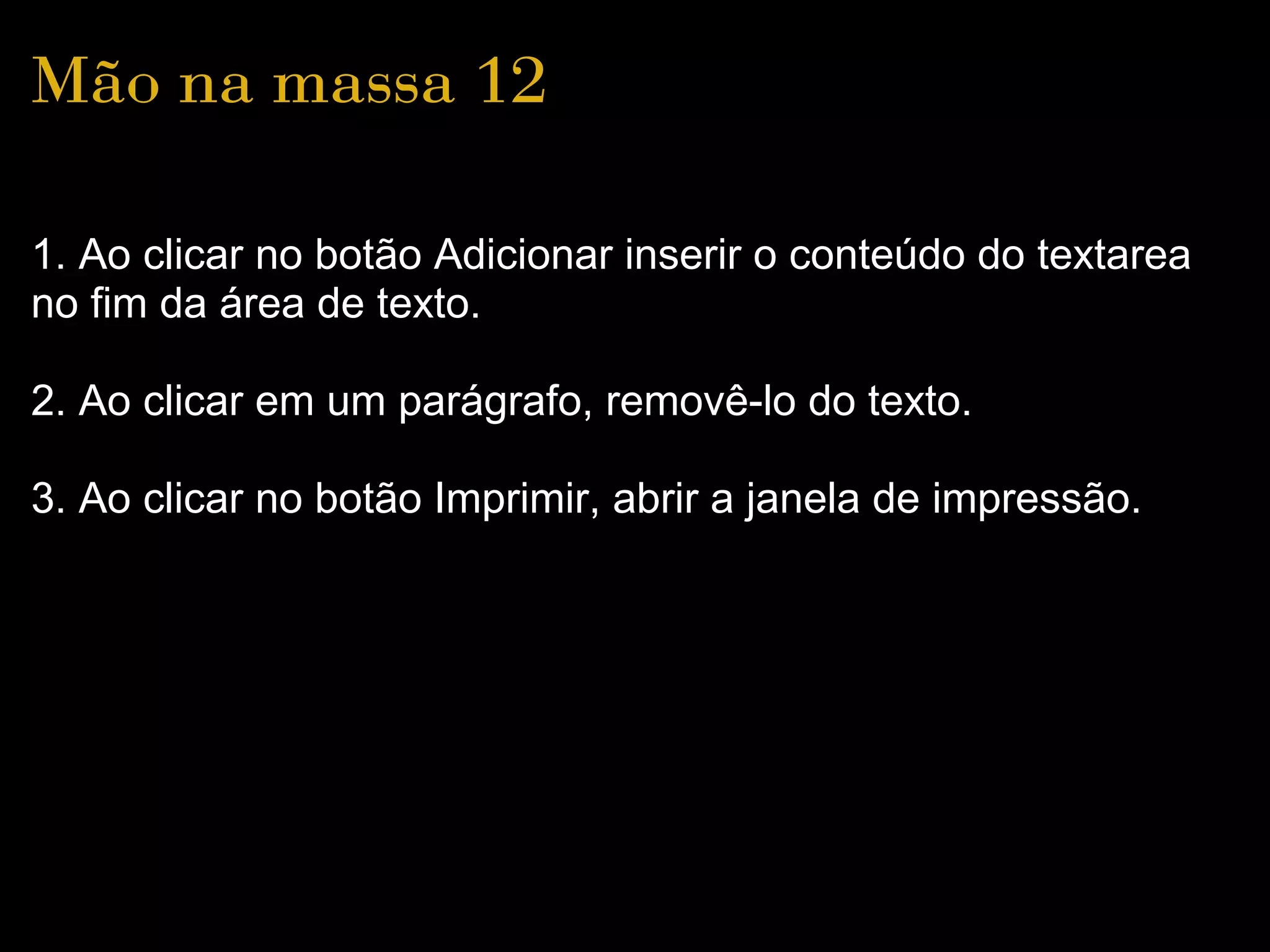 Mão na massa 12

1. Ao clicar no botão Adicionar inserir o conteúdo do textarea
no fim da área de texto.

2. Ao clicar em um parágrafo, removê-lo do texto.

3. Ao clicar no botão Imprimir, abrir a janela de impressão.
 