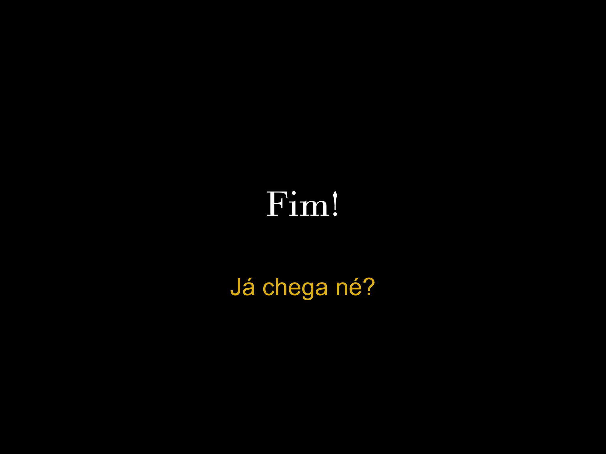 Fim!

Já chega né?
 