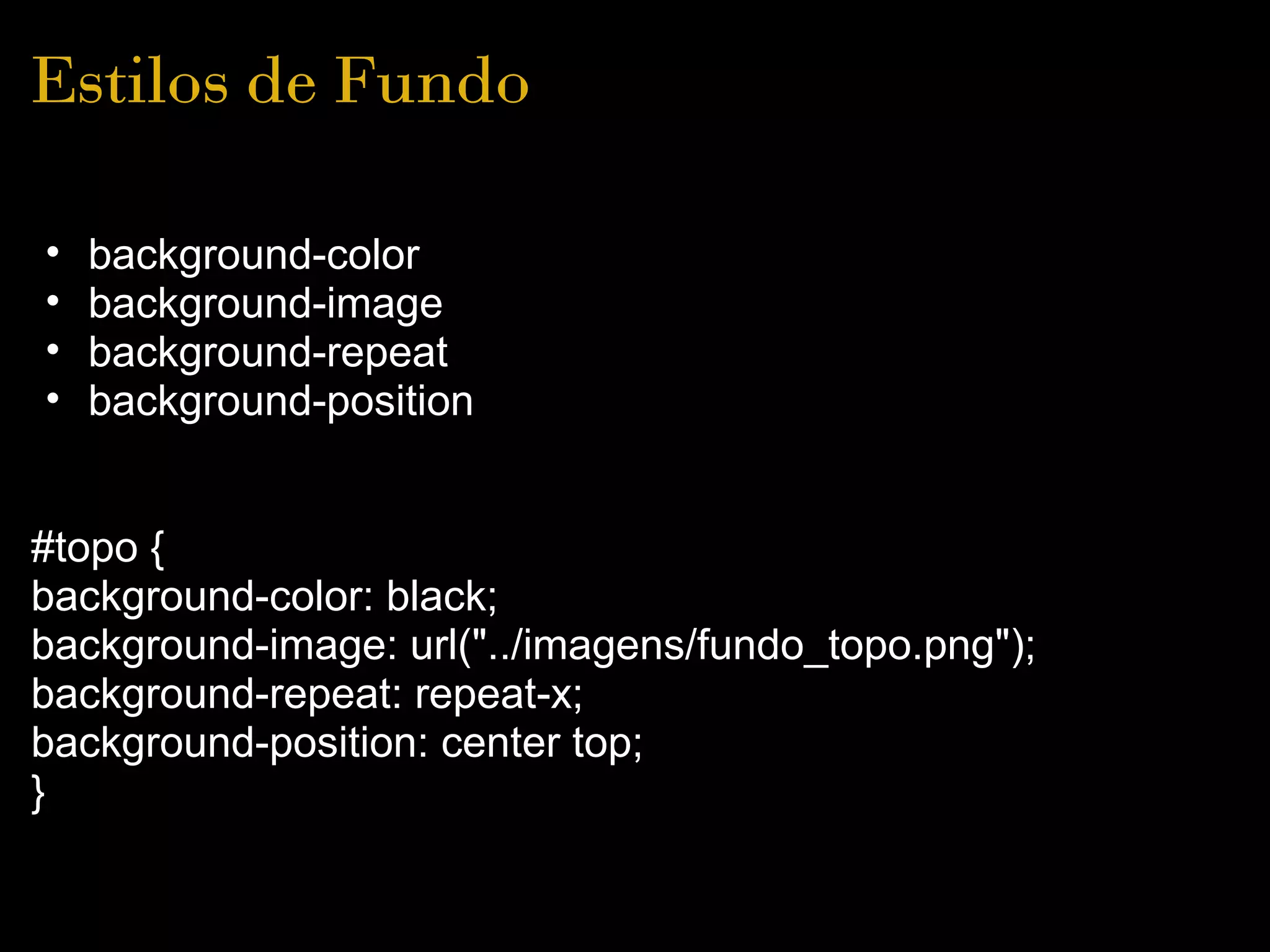 Estilos de Fundo

•   background-color
•   background-image
•   background-repeat
•   background-position


#topo {
background-color: black;
background-image: url("../imagens/fundo_topo.png");
background-repeat: repeat-x;
background-position: center top;
}
 