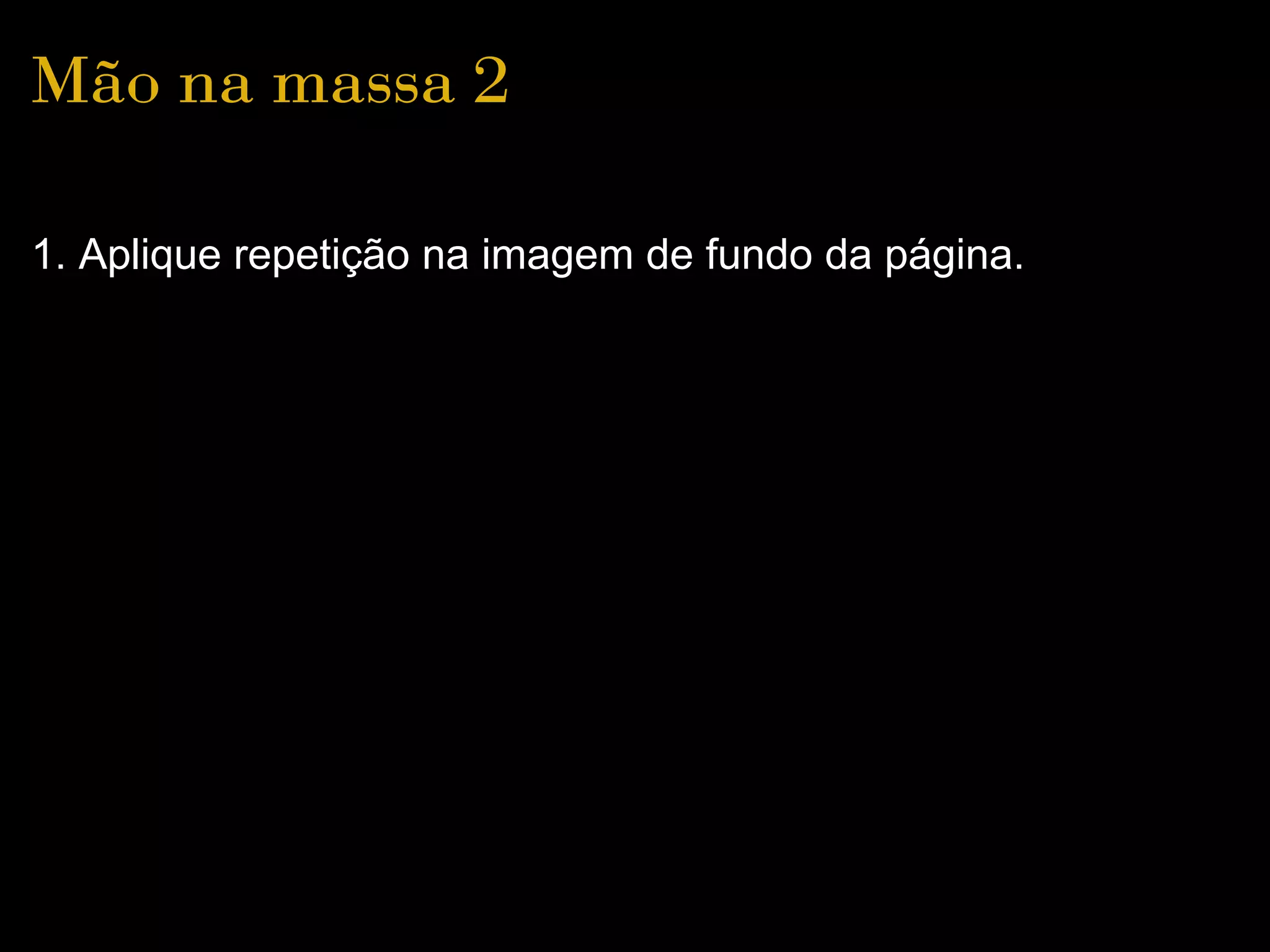 Mão na massa 2

1. Aplique repetição na imagem de fundo da página.
 