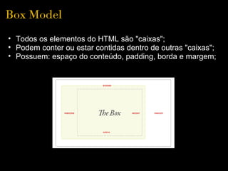 Box Model
• Todos os elementos do HTML são "caixas";
• Podem conter ou estar contidas dentro de outras "caixas";
• Possuem: espaço do conteúdo, padding, borda e margem;
 