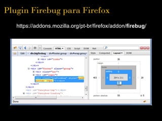 Plugin Firebug para Firefox
   https://addons.mozilla.org/pt-br/firefox/addon/firebug/
 