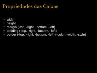 Propriedades das Caixas

•   width
•   height
•   margin (-top, -right, -bottom, -left)
•   padding (-top, -right, -bottom, -left)
•   border (-top, -right, -bottom, -left) (-color, -width, -style)
 