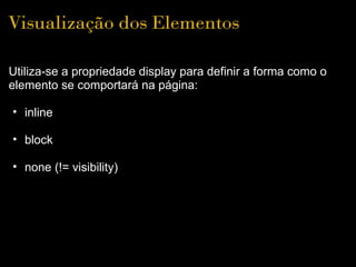 Visualização dos Elementos

Utiliza-se a propriedade display para definir a forma como o
elemento se comportará na página:

• inline

• block

• none (!= visibility)
 