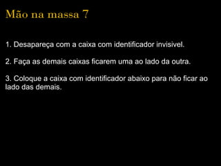 Mão na massa 7

1. Desapareça com a caixa com identificador invisivel.

2. Faça as demais caixas ficarem uma ao lado da outra.

3. Coloque a caixa com identificador abaixo para não ficar ao
lado das demais.
 