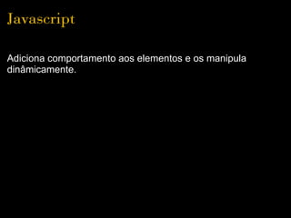 Javascript

Adiciona comportamento aos elementos e os manipula
dinâmicamente.
 