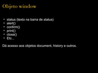 Objeto window

•   status (texto na barra de status)
•   alert()
•   confirm()
•   print()
•   close()
•   Etc... 
 
Dá acesso aos objetos document, history e outros.
 