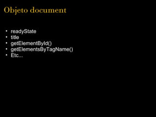 Objeto document

•   readyState
•   title
•   getElementById()
•   getElementsByTagName()
•   Etc... 
 