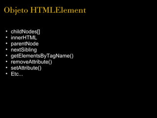 Objeto HTMLElement

•   childNodes[]
•   innerHTML
•   parentNode
•   nextSibling
•   getElementsByTagName()
•   removeAttribute()
•   setAttribute()
•   Etc... 
 