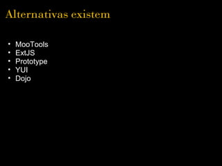Alternativas existem

•   MooTools
•   ExtJS
•   Prototype
•   YUI
•   Dojo
 