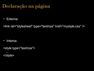 Declaração na página

• Externa:

<link rel="stylesheet" type="text/css" href="mystyle.css" />



• Interna:

<style type="text/css">
  ...
</style>
 