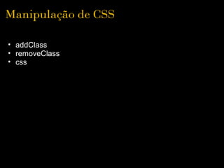 Manipulação de CSS

• addClass
• removeClass
• css
 