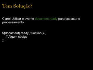 Tem Solução?

Claro! Utilizar o evento document.ready para executar o
processamento.


$(document).ready( function() {
    // Algum código
});
 