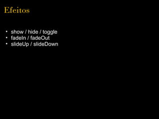 Efeitos

• show / hide / toggle
• fadeIn / fadeOut
• slideUp / slideDown
 