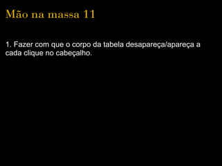 Mão na massa 11

1. Fazer com que o corpo da tabela desapareça/apareça a
cada clique no cabeçalho.
 