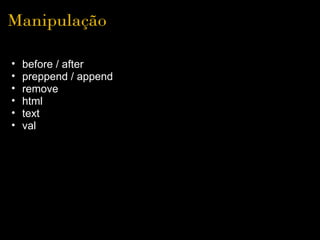 Manipulação

•   before / after
•   preppend / append
•   remove
•   html
•   text
•   val
 