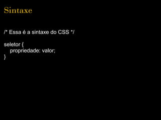 Sintaxe

/* Essa é a sintaxe do CSS */

seletor {
  propriedade: valor;
}
 