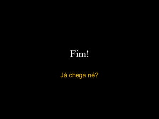Fim!

Já chega né?
 