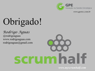 www.gpetec.com.br




Obrigado!
Rodrigo Aguas
@rodrigoaguas
www.rodrigoaguas.com
rodrigoaguas@gmail.com




                         www.myscrumhalf.com
 