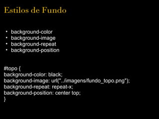 Estilos de Fundo

•   background-color
•   background-image
•   background-repeat
•   background-position


#topo {
background-color: black;
background-image: url("../imagens/fundo_topo.png");
background-repeat: repeat-x;
background-position: center top;
}
 