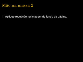 Mão na massa 2

1. Aplique repetição na imagem de fundo da página.
 