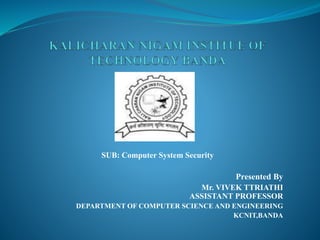 SUB: Computer System Security
Presented By
Mr. VIVEK TTRIATHI
ASSISTANT PROFESSOR
DEPARTMENT OF COMPUTER SCIENCE AND ENGINEERING
KCNIT,BANDA
 