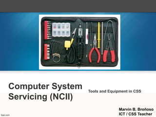 Computer System
Servicing (NCII)
Tools and Equipment in CSS
Marvin B. Broñoso
ICT / CSS Teacher
 
