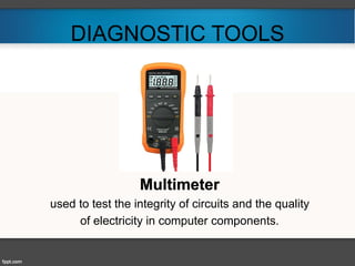 DIAGNOSTIC TOOLS
Multimeter
used to test the integrity of circuits and the quality
of electricity in computer components.
 