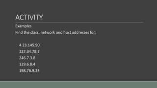 ACTIVITY
Examples
Find the class, network and host addresses for:
4.23.145.90
227.34.78.7
246.7.3.8
129.6.8.4
198.76.9.23
 