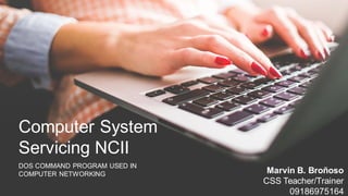 Computer System
Servicing NCII
DOS COMMAND PROGRAM USED IN
COMPUTER NETWORKING Marvin B. Broñoso
CSS Teacher/Trainer
09186975164
 