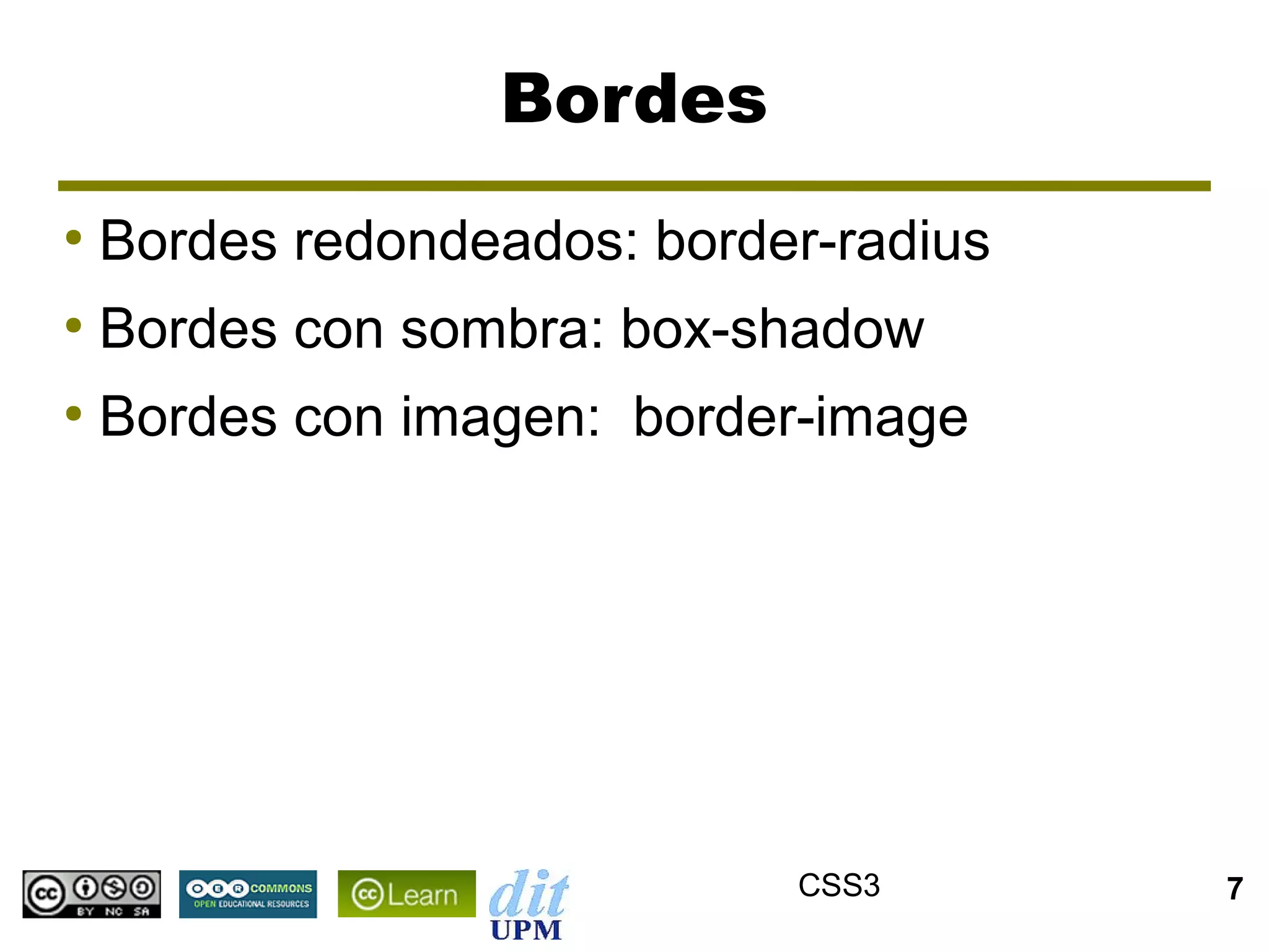 Bordes
●
    Bordes redondeados: border-radius
●
    Bordes con sombra: box-shadow
●
    Bordes con imagen: border-image




                             CSS3       7
 