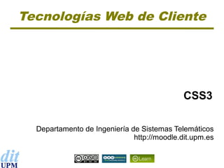 Tecnologías Web de Cliente




                                             CSS3

  Departamento de Ingeniería de Sistemas Telemáticos
                              http://moodle.dit.upm.es
 