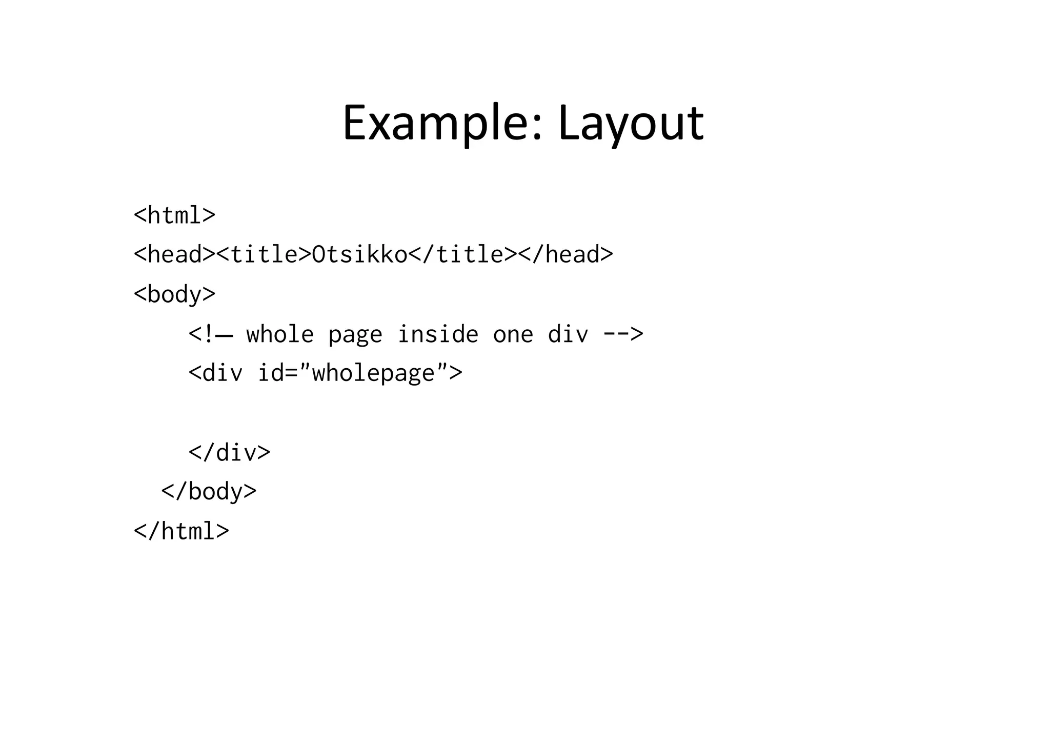 Example:  Layout   <html> <head><title>Otsikko</title></head> <body> <!– whole page inside one div --> <div id="wholepage"> </div> </body> </html> 