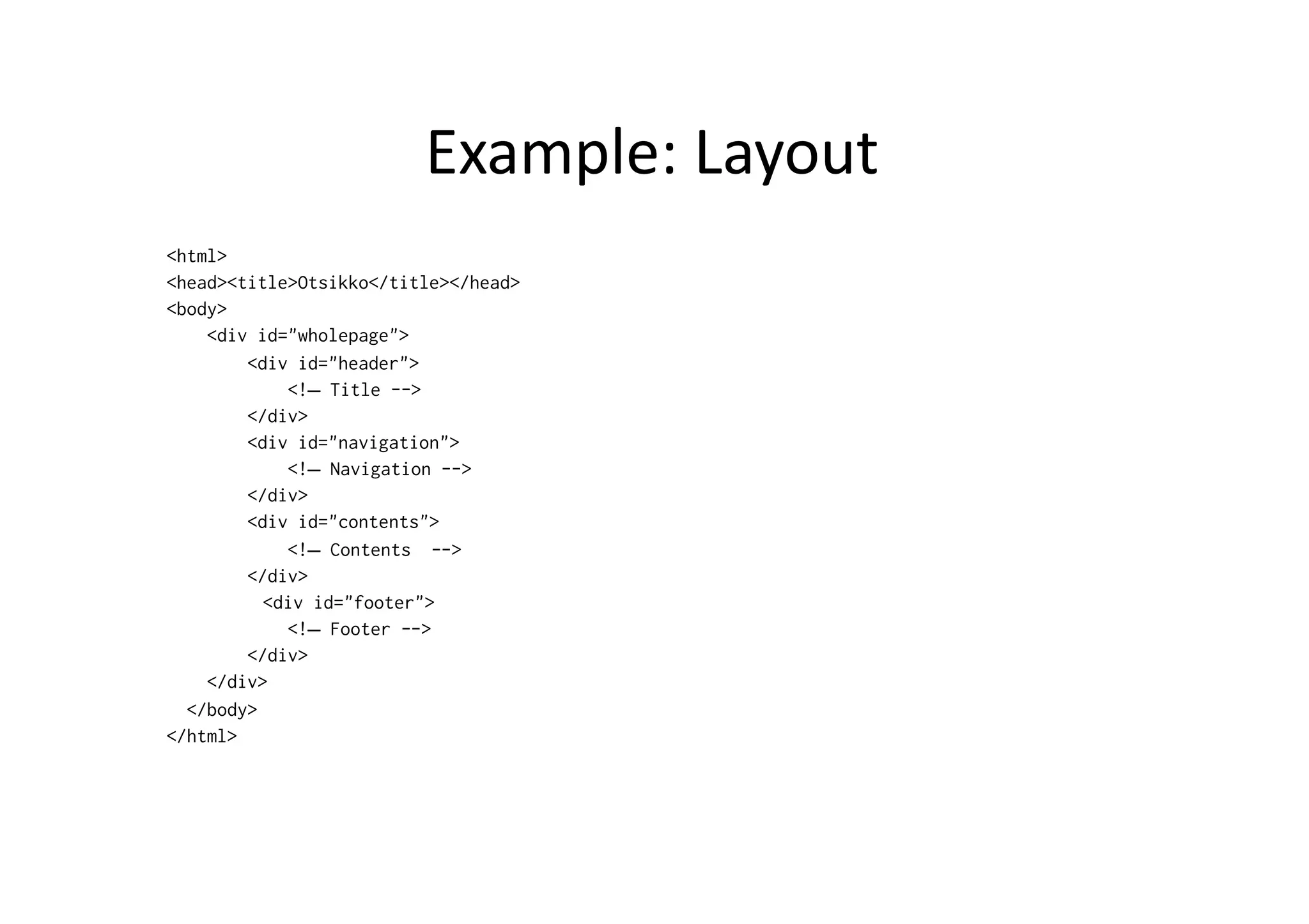 Example:  Layout   <html> <head><title>Otsikko</title></head> <body> <div id="wholepage"> <div id="header"> <!– Title --> </div> <div id="navigation"> <!– Navigation --> </div> <div id="contents"> <!– Contents --> </div> <div id="footer"> <!– Footer --> </div> </div> </body> </html> 