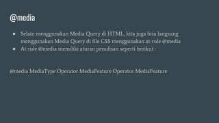 @media
● Selain menggunakan Media Query di HTML, kita juga bisa langsung
menggunakan Media Query di file CSS menggunakan at-rule @media
● At-rule @media memiliki aturan penulisan seperti berikut :
@media MediaType Operator MediaFeature Operator MediaFeature
 