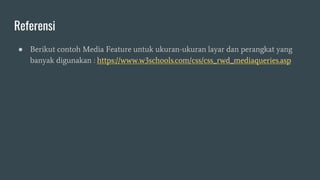 Referensi
● Berikut contoh Media Feature untuk ukuran-ukuran layar dan perangkat yang
banyak digunakan : https://www.w3schools.com/css/css_rwd_mediaqueries.asp
 