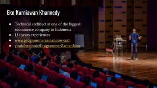 Eko Kurniawan Khannedy
● Technical architect at one of the biggest
ecommerce company in Indonesia
● 13+ years experiences
● www.programmerzamannow.com
● youtube.com/c/ProgrammerZamanNow
 