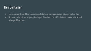 Flex Container
● Untuk membuat Flex Container, kita bisa menggunakan display value flex
● Semua child element yang terdapat di dalam Flex Container, maka kita sebut
sebagai Flex Item
 