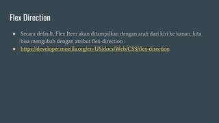 Flex Direction
● Secara default, Flex Item akan ditampilkan dengan arah dari kiri ke kanan, kita
bisa mengubah dengan atribut flex-direction :
● https://developer.mozilla.org/en-US/docs/Web/CSS/flex-direction
 