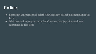 Flex Items
● Komponen yang terdapat di dalam Flex Container, kita sebut dengan nama Flex
Item
● Selain melakukan pengaturan ke Flex Container, kita juga bisa melakukan
pengaturan ke Flex Item
 