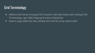 Grid Terminology
● Sebelum kita lanjut tentang Grid Container, kita akan bahas dulu tentang Grid
Terminology, agar tidak bingung di materi selanjutnya
● Seperti yang sudah kita tahu, bentuk dari Grid itu mirip seperti tabel
 