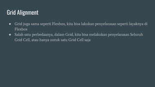 Grid Alignment
● Grid juga sama seperti Flexbox, kita bisa lakukan penyelarasan seperti layaknya di
Flexbox
● Salah satu perbedaanya, dalam Grid, kita bisa melakukan penyelarasan Seluruh
Grid Cell, atau hanya untuk satu Grid Cell saja
 