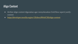 Align Content
● Atribut align-content digunakan agar menyelaraskan Grid Row seperti justify-
content
● https://developer.mozilla.org/en-US/docs/Web/CSS/align-content
 